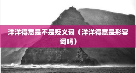 洋洋得意是不是贬义词（洋洋得意是形容词吗）