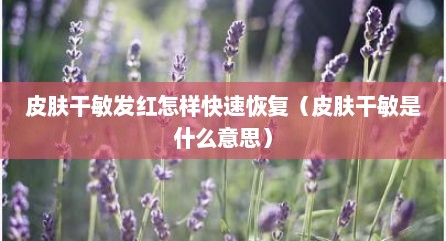 皮肤干敏发红怎样快速恢复（皮肤干敏是什么意思）