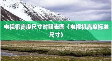 电视机高度尺寸对照表图（电视机高度标准尺寸）