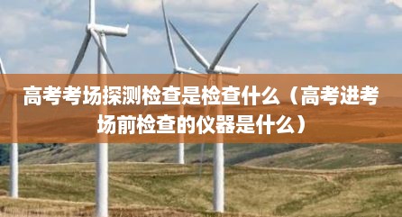 高考考场探测检查是检查什么（高考进考场前检查的仪器是什么）