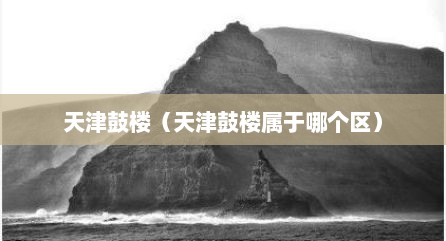 天津鼓楼（天津鼓楼属于哪个区）