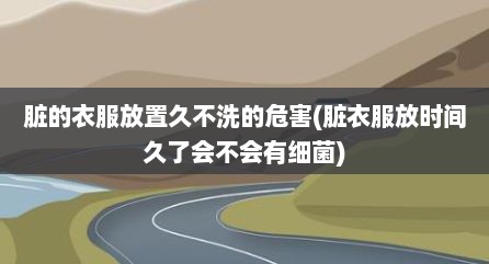 脏的衣服放置久不洗的危害(脏衣服放时间久了会不会有细菌)