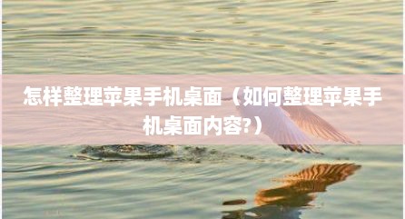 怎样整理苹果手机桌面（如何整理苹果手机桌面内容?）