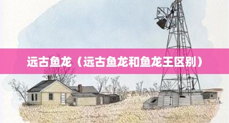 远古鱼龙（远古鱼龙和鱼龙王区别）