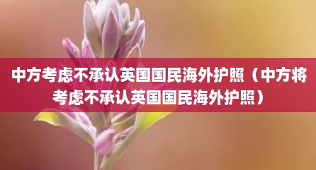 中方考虑不承认英国国民海外护照（中方将考虑不承认英国国民海外护照）