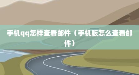 手机qq怎样查看邮件（手机版怎么查看邮件）