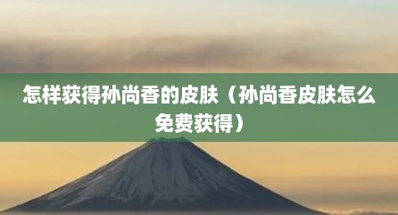 怎样获得孙尚香的皮肤（孙尚香皮肤怎么免费获得）