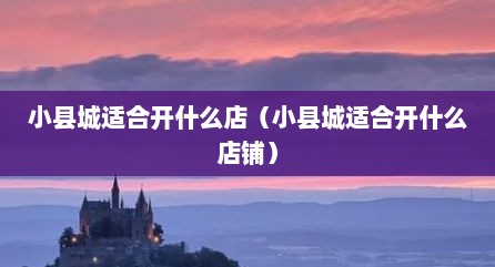 小县城适合开什么店（小县城适合开什么店铺）