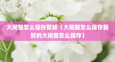 大闸蟹怎么保存新鲜（大闸蟹怎么保存新鲜的大闸蟹怎么保存）