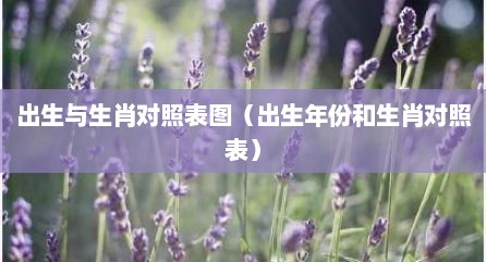 出生与生肖对照表图（出生年份和生肖对照表）
