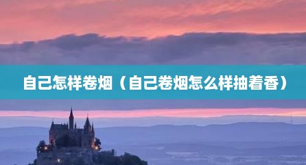 自己怎样卷烟（自己卷烟怎么样抽着香）