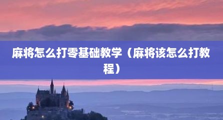 麻将怎么打零基础教学（麻将该怎么打教程）