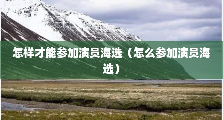 怎样才能参加演员海选（怎么参加演员海选）