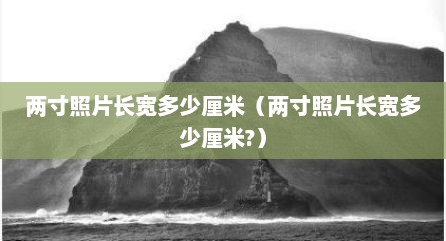 两寸照片长宽多少厘米（两寸照片长宽多少厘米?）
