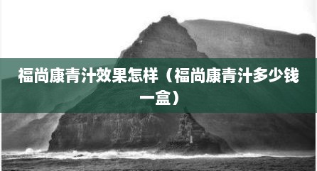 福尚康青汁效果怎样（福尚康青汁多少钱一盒）