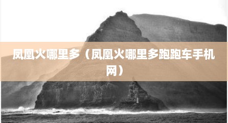 凤凰火哪里多（凤凰火哪里多跑跑车手机网）