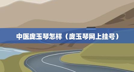 中医庞玉琴怎样（庞玉琴网上挂号）