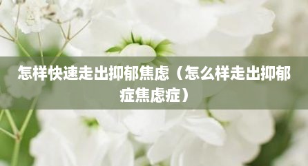 怎样快速走出抑郁焦虑（怎么样走出抑郁症焦虑症）