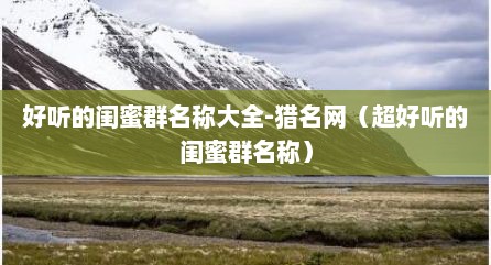 好听的闺蜜群名称大全-猎名网（超好听的闺蜜群名称）