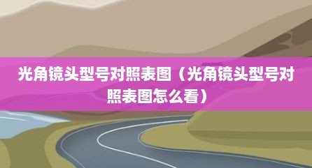 光角镜头型号对照表图（光角镜头型号对照表图怎么看）