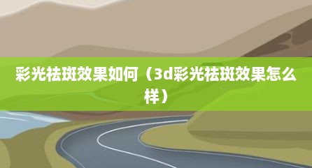 彩光祛斑效果如何（3d彩光祛斑效果怎么样）