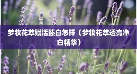 梦妆花萃赋活臻白怎样（梦妆花萃透亮净白精华）