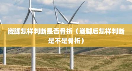 崴脚怎样判断是否骨折（崴脚后怎样判断是不是骨折）