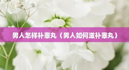 男人怎样补睾丸（男人如何滋补睾丸）