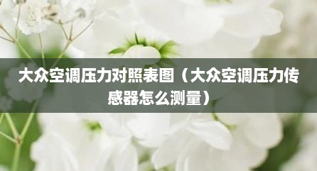 大众空调压力对照表图（大众空调压力传感器怎么测量）