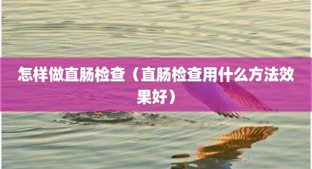怎样做直肠检查（直肠检查用什么方法效果好）