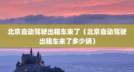 北京自动驾驶出租车来了（北京自动驾驶出租车来了多少辆）