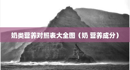 奶类营养对照表大全图（奶 营养成分）