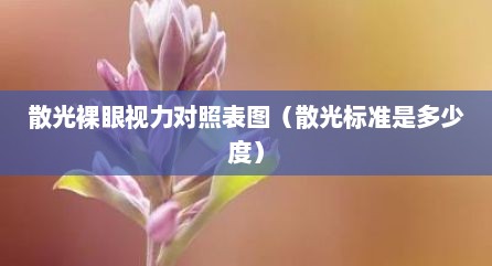散光裸眼视力对照表图（散光标准是多少度）