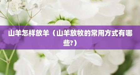 山羊怎样放羊（山羊放牧的常用方式有哪些?）