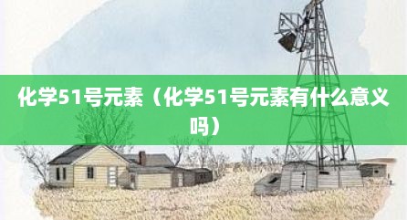 化学51号元素（化学51号元素有什么意义吗）