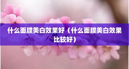 什么面膜美白效果好（什么面膜美白效果比较好）