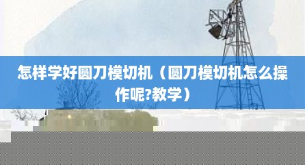 怎样学好圆刀模切机（圆刀模切机怎么操作呢?教学）