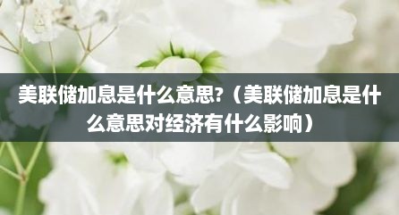 美联储加息是什么意思?（美联储加息是什么意思对经济有什么影响）