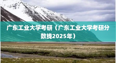 广东工业大学考研（广东工业大学考研分数线2025年）