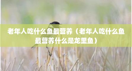 老年人吃什么鱼最营养（老年人吃什么鱼最营养什么是龙里鱼）