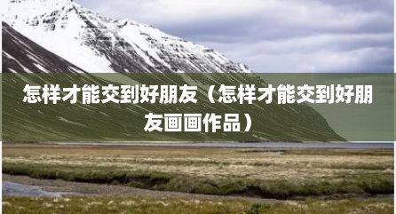 怎样才能交到好朋友（怎样才能交到好朋友画画作品）