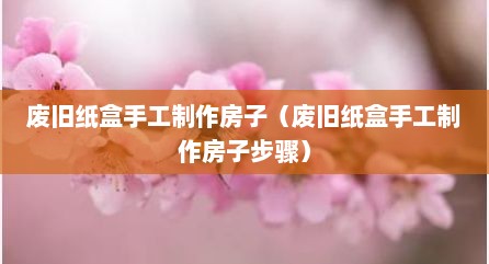 废旧纸盒手工制作房子（废旧纸盒手工制作房子步骤）