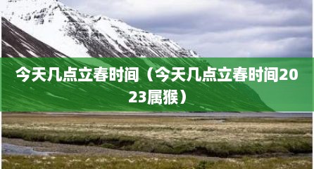 今天几点立春时间（今天几点立春时间2023属猴）