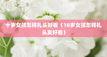 十岁女孩怎样扎头好看（10岁女孩怎样扎头发好看）