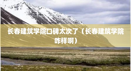 长春建筑学院口碑太次了（长春建筑学院咋样啊）