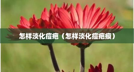 怎样淡化痘疤（怎样淡化痘疤痕）
