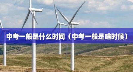中考一般是什么时间（中考一般是啥时候）