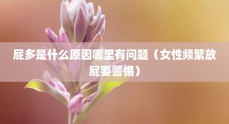 屁多是什么原因哪里有问题（女性频繁放屁要警惕）