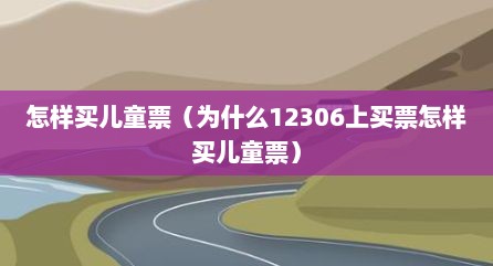 怎样买儿童票（为什么12306上买票怎样买儿童票）