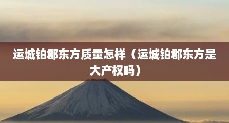 运城铂郡东方质量怎样（运城铂郡东方是大产权吗）